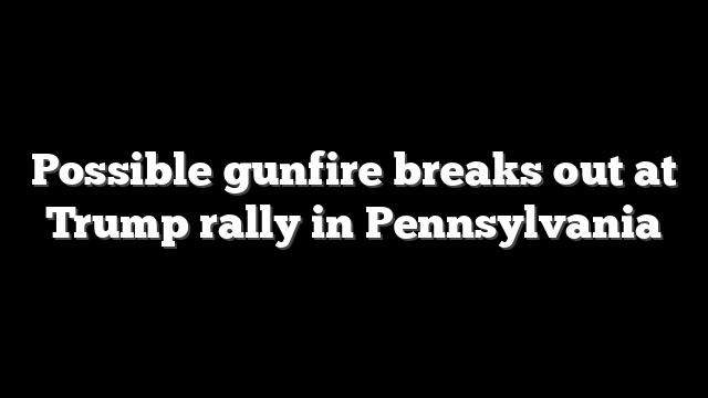 Possible gunfire breaks out at Trump rally in Pennsylvania