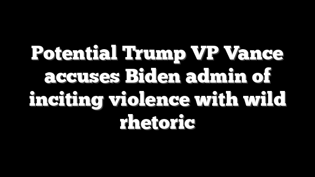 Potential Trump VP Vance accuses Biden admin of inciting violence with wild rhetoric