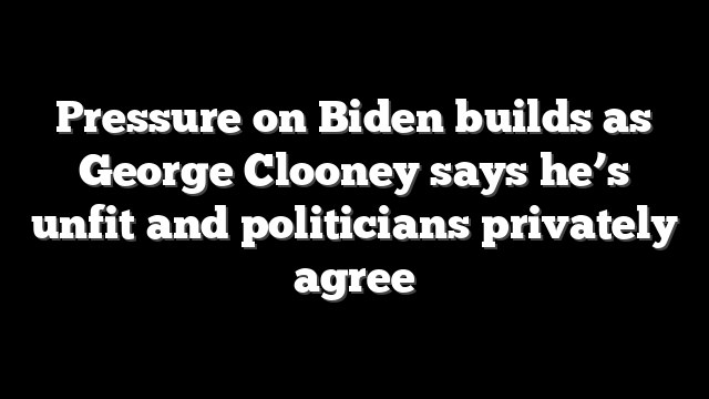 Pressure on Biden builds as George Clooney says he’s unfit and politicians privately agree