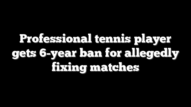 Professional tennis player gets 6-year ban for allegedly fixing matches