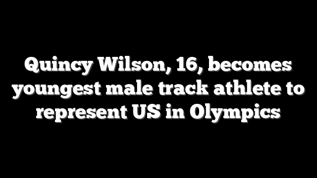 Quincy Wilson, 16, becomes youngest male track athlete to represent US in Olympics