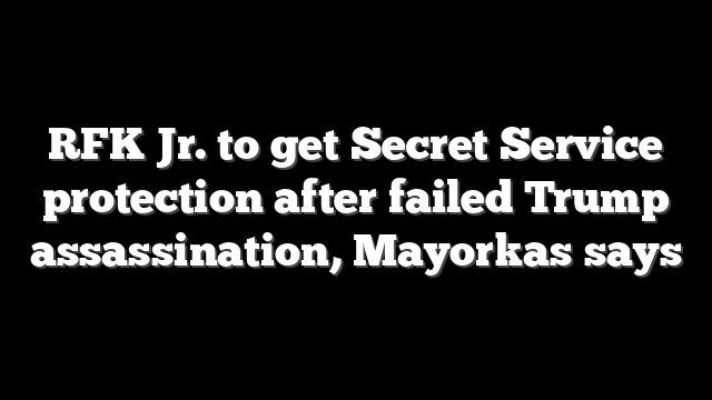 RFK Jr. to get Secret Service protection after failed Trump assassination, Mayorkas says