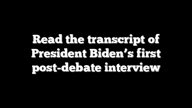 Read the transcript of President Biden’s first post-debate interview
