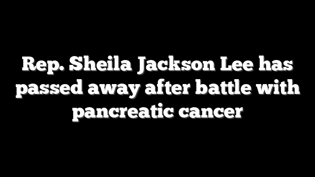 Rep. Sheila Jackson Lee has passed away after battle with pancreatic cancer