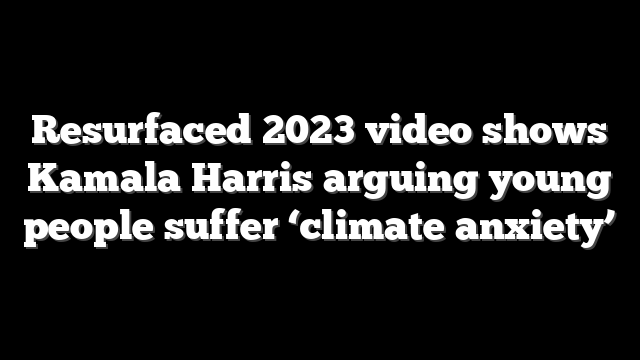 Resurfaced 2023 video shows Kamala Harris arguing young people suffer ‘climate anxiety’