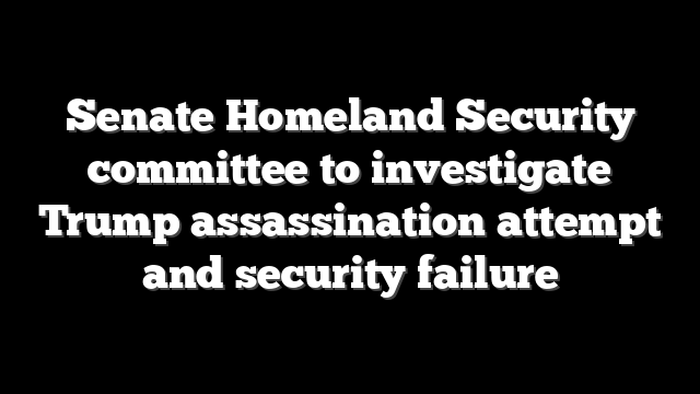 Senate Homeland Security committee to investigate Trump assassination attempt and security failure