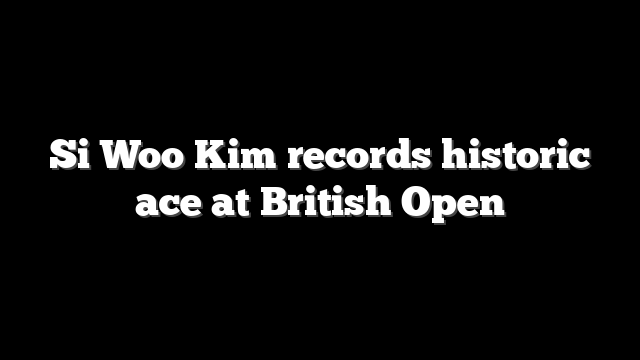 Si Woo Kim records historic ace at British Open
