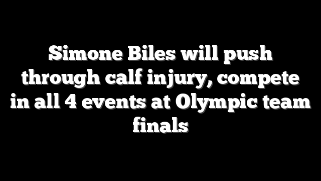 Simone Biles will push through calf injury, compete in all 4 events at Olympic team finals