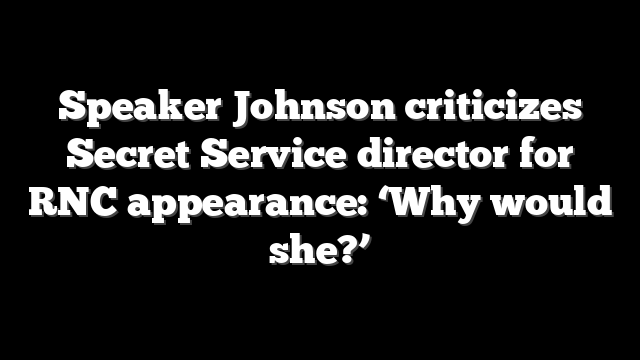 Speaker Johnson criticizes Secret Service director for RNC appearance: ‘Why would she?’