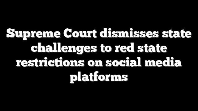 Supreme Court dismisses state challenges to red state restrictions on social media platforms