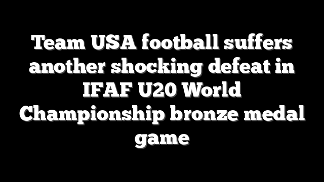 Team USA football suffers another shocking defeat in IFAF U20 World Championship bronze medal game