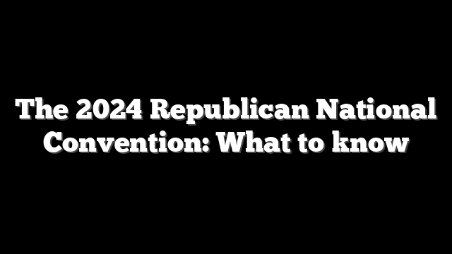 The 2024 Republican National Convention: What to know