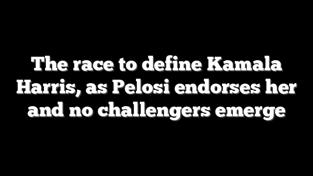 The race to define Kamala Harris, as Pelosi endorses her and no challengers emerge