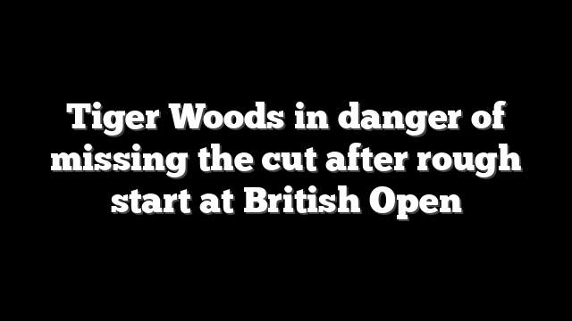Tiger Woods in danger of missing the cut after rough start at British Open