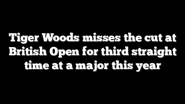 Tiger Woods misses the cut at British Open for third straight time at a major this year