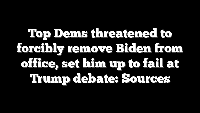 Top Dems threatened to forcibly remove Biden from office, set him up to fail at Trump debate: Sources