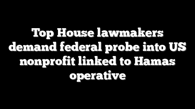 Top House lawmakers demand federal probe into US nonprofit linked to Hamas operative