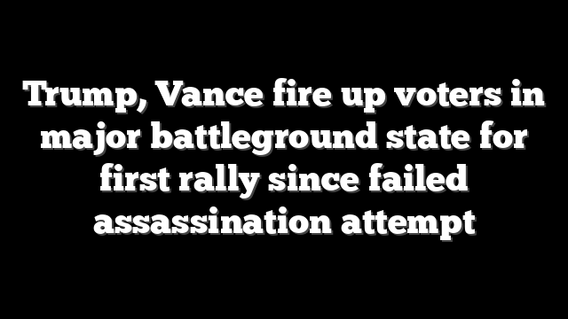 Trump, Vance fire up voters in major battleground state for first rally since failed assassination attempt