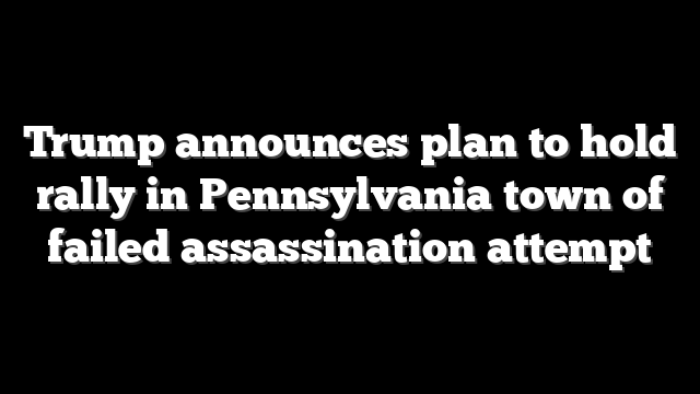 Trump announces plan to hold rally in Pennsylvania town of failed assassination attempt