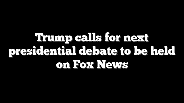 Trump calls for next presidential debate to be held on Fox News