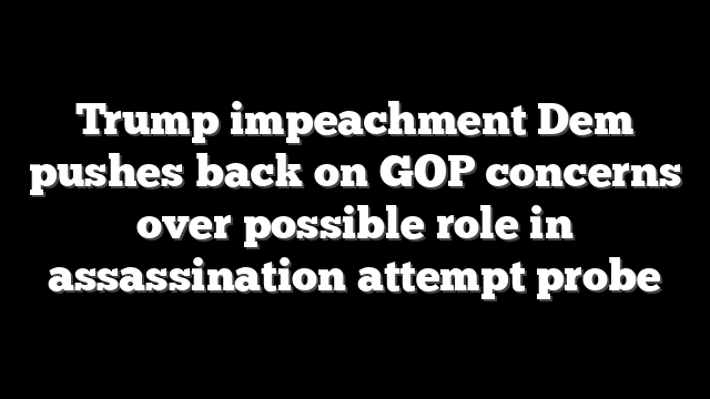 Trump impeachment Dem pushes back on GOP concerns over possible role in assassination attempt probe
