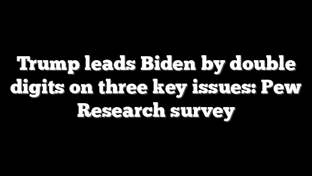 Trump leads Biden by double digits on three key issues: Pew Research survey