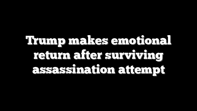 Trump makes emotional return after surviving assassination attempt