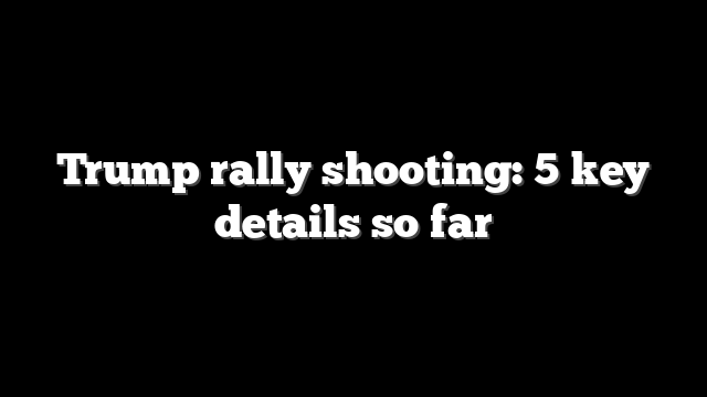 Trump rally shooting: 5 key details so far