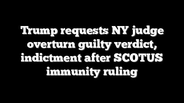 Trump requests NY judge overturn guilty verdict, indictment after SCOTUS immunity ruling