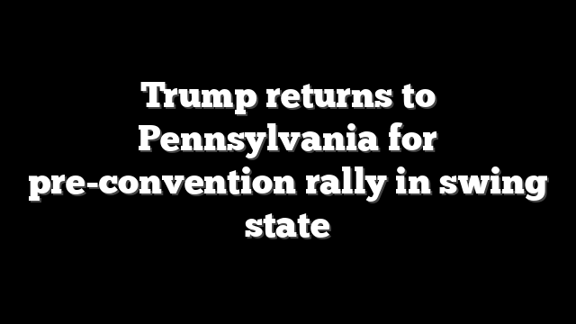 Trump returns to Pennsylvania for pre-convention rally in swing state