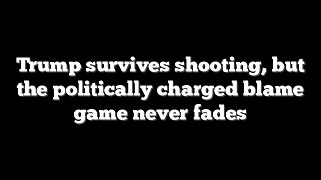 Trump survives shooting, but the politically charged blame game never fades