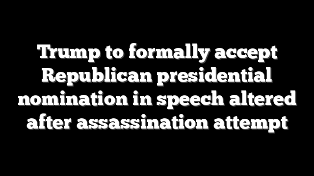 Trump to formally accept Republican presidential nomination in speech altered after assassination attempt
