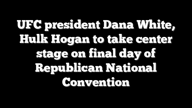 UFC president Dana White, Hulk Hogan to take center stage on final day of Republican National Convention