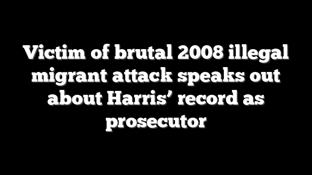Victim of brutal 2008 illegal migrant attack speaks out about Harris’ record as prosecutor