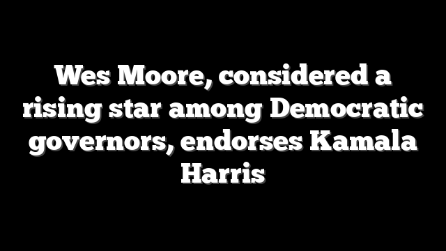 Wes Moore, considered a rising star among Democratic governors, endorses Kamala Harris