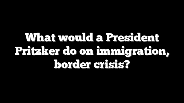 What would a President Pritzker do on immigration, border crisis?
