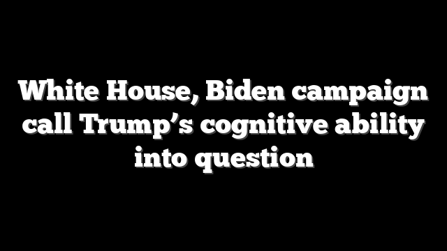 White House, Biden campaign call Trump’s cognitive ability into question