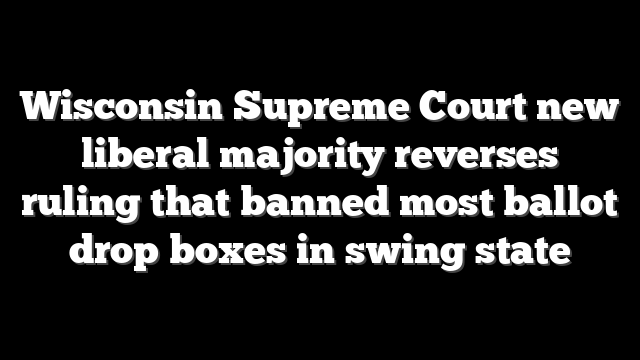 Wisconsin Supreme Court new liberal majority reverses ruling that banned most ballot drop boxes in swing state