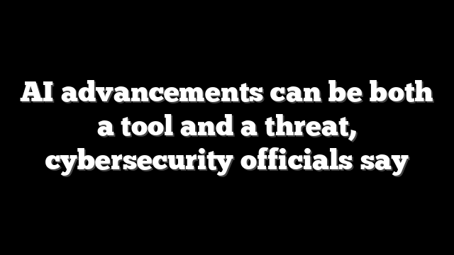 AI advancements can be both a tool and a threat, cybersecurity officials say