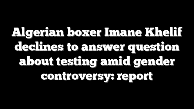 Algerian boxer Imane Khelif declines to answer question about testing amid gender controversy: report