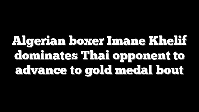 Algerian boxer Imane Khelif dominates Thai opponent to advance to gold medal bout