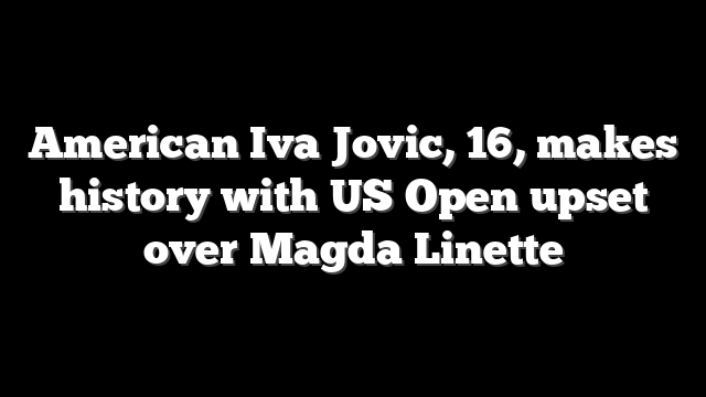 American Iva Jovic, 16, makes history with US Open upset over Magda Linette