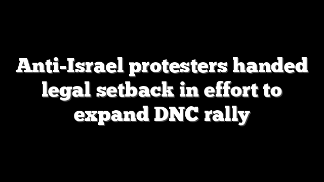 Anti-Israel protesters handed legal setback in effort to expand DNC rally