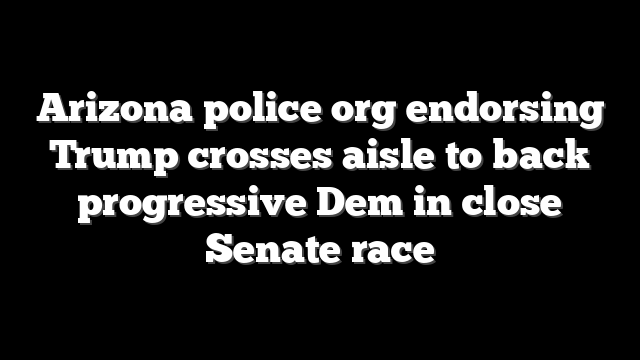 Arizona police org endorsing Trump crosses aisle to back progressive Dem in close Senate race
