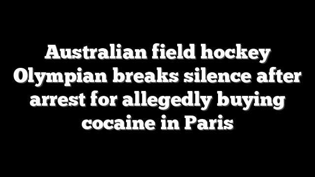 Australian field hockey Olympian breaks silence after arrest for allegedly buying cocaine in Paris