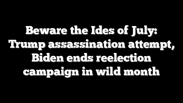 Beware the Ides of July: Trump assassination attempt, Biden ends reelection campaign in wild month