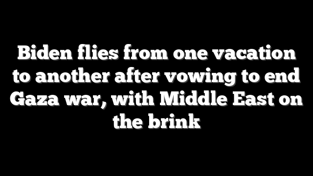 Biden flies from one vacation to another after vowing to end Gaza war, with Middle East on the brink