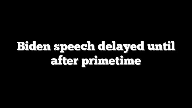 Biden speech delayed until after primetime