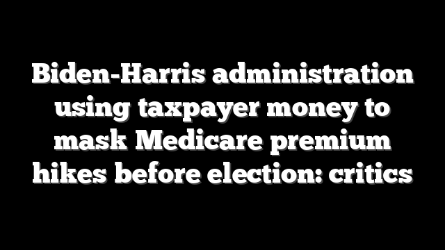 Biden-Harris administration using taxpayer money to mask Medicare premium hikes before election: critics
