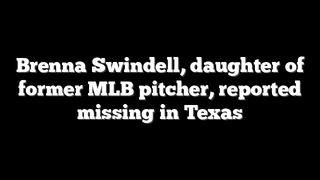 Brenna Swindell, daughter of former MLB pitcher, reported missing in Texas